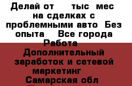 Делай от 400 тыс./мес. на сделках с проблемными авто. Без опыта. - Все города Работа » Дополнительный заработок и сетевой маркетинг   . Самарская обл.,Похвистнево г.